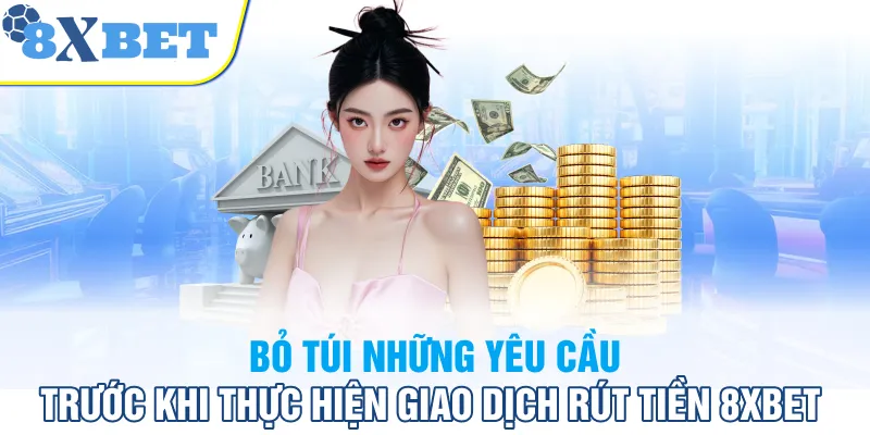 Bỏ túi những yêu cầu trước khi thực hiện giao dịch rút tiền 8XBET