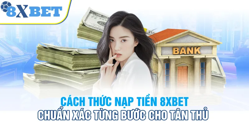 Cách thức nạp tiền 8XBET chuẩn xác từng bước cho tân thủ