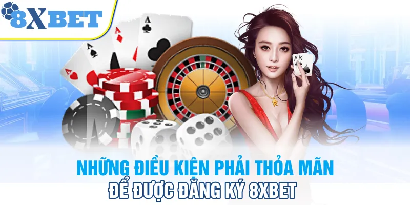 Những điều kiện phải thỏa mãn để được đăng ký 8XBET