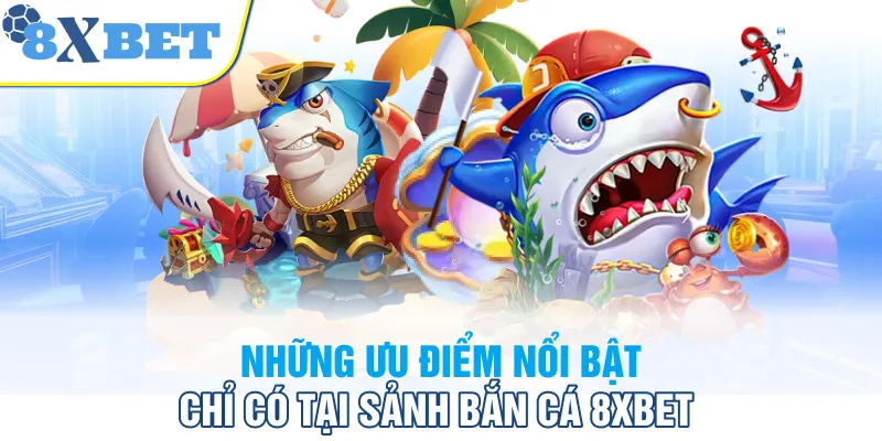 Những ưu điểm nổi bật chỉ có tại sảnh bắn cá 8XBET