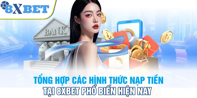 Tổng hợp các hình thức nạp tiền tại 8XBET phổ biến hiện nay