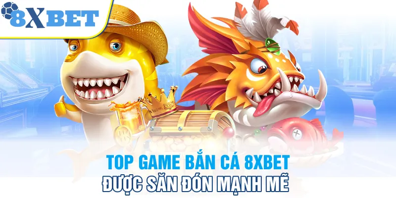 Top game bắn cá 8XBET được săn đón mạnh mẽ